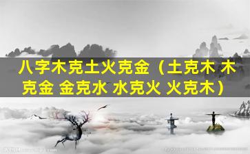 八字木克土火克金（土克木 木克金 金克水 水克火 火克木）